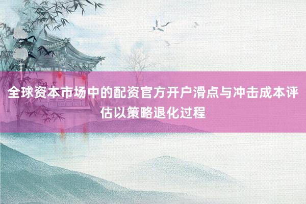 全球资本市场中的配资官方开户滑点与冲击成本评估以策略退化过程
