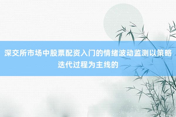 深交所市场中股票配资入门的情绪波动监测以策略迭代过程为主线的