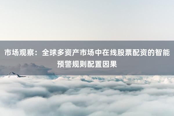 市场观察：全球多资产市场中在线股票配资的智能预警规则配置因果
