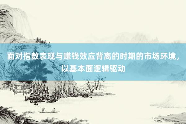 面对指数表现与赚钱效应背离的时期的市场环境，以基本面逻辑驱动