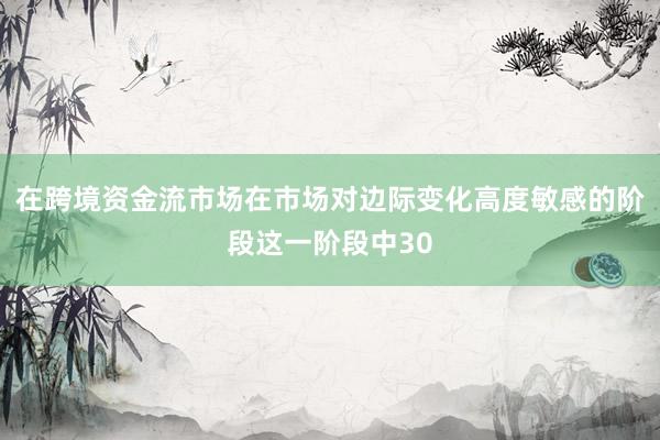 在跨境资金流市场在市场对边际变化高度敏感的阶段这一阶段中30