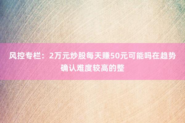 风控专栏：2万元炒股每天赚50元可能吗在趋势确认难度较高的整