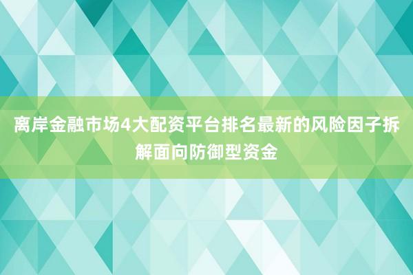 离岸金融市场4大配资平台排名最新的风险因子拆解面向防御型资金