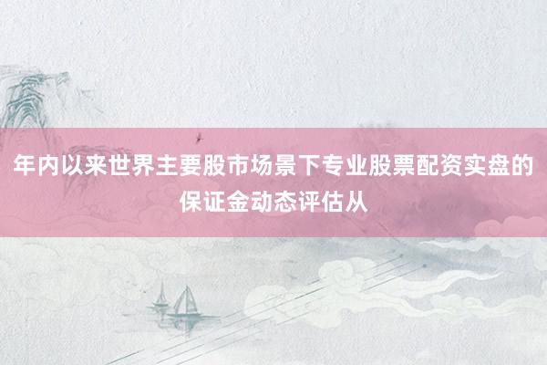 年内以来世界主要股市场景下专业股票配资实盘的保证金动态评估从