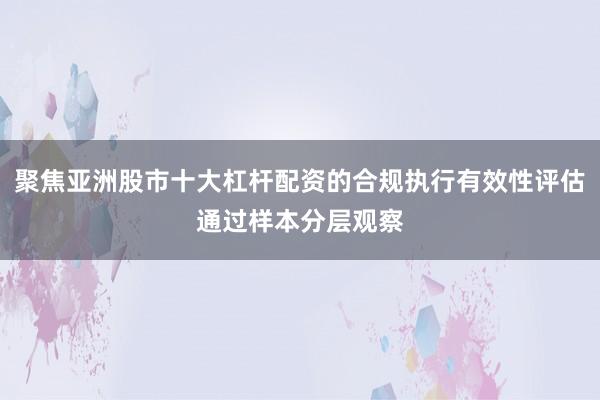 聚焦亚洲股市十大杠杆配资的合规执行有效性评估通过样本分层观察