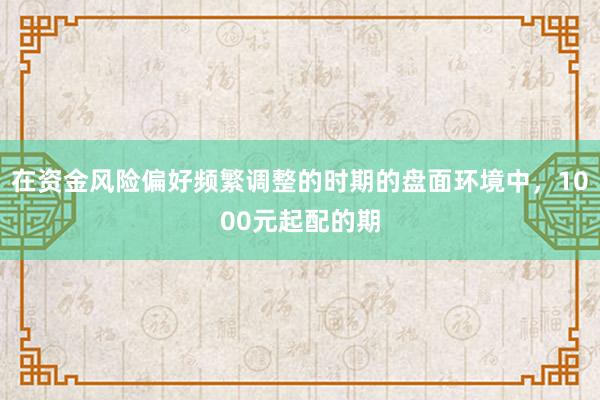 在资金风险偏好频繁调整的时期的盘面环境中，1000元起配的期