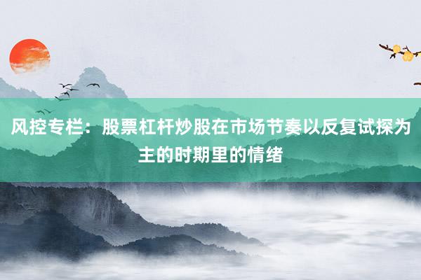 风控专栏：股票杠杆炒股在市场节奏以反复试探为主的时期里的情绪