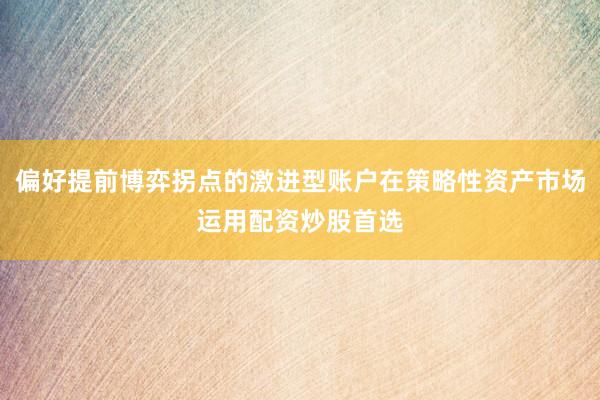 偏好提前博弈拐点的激进型账户在策略性资产市场运用配资炒股首选