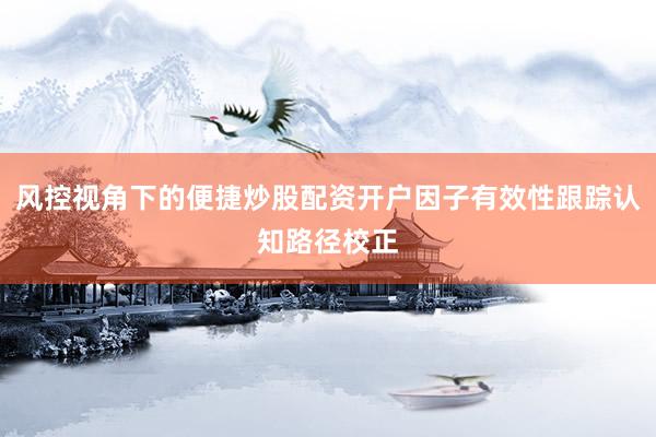 风控视角下的便捷炒股配资开户因子有效性跟踪认知路径校正