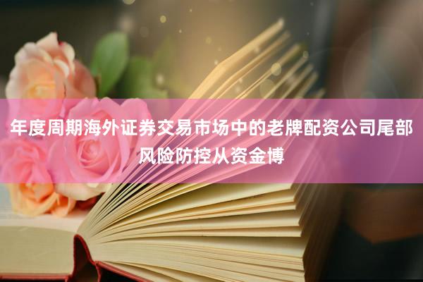 年度周期海外证券交易市场中的老牌配资公司尾部风险防控从资金博